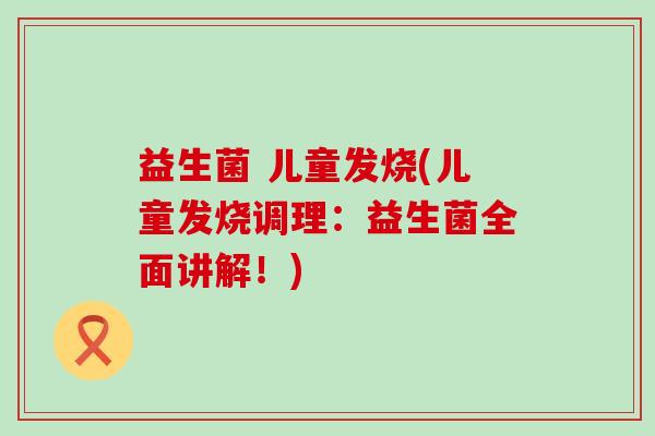 益生菌 儿童发烧(儿童发烧调理：益生菌全面讲解！)