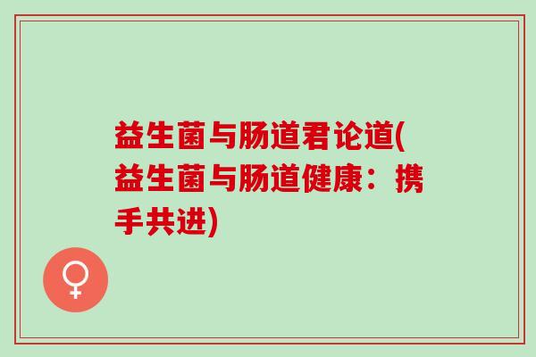 益生菌与肠道君论道(益生菌与肠道健康：携手共进)