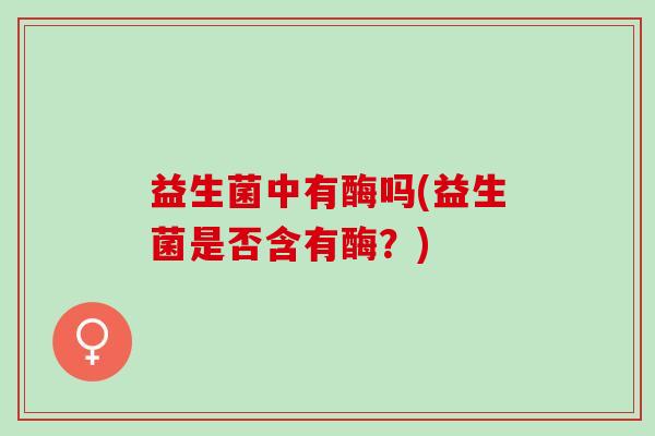 益生菌中有酶吗(益生菌是否含有酶？)