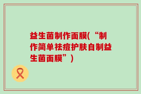 益生菌制作面膜(“制作简单祛痘护肤自制益生菌面膜”)