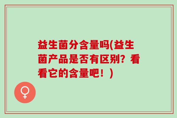 益生菌分含量吗(益生菌产品是否有区别？看看它的含量吧！)