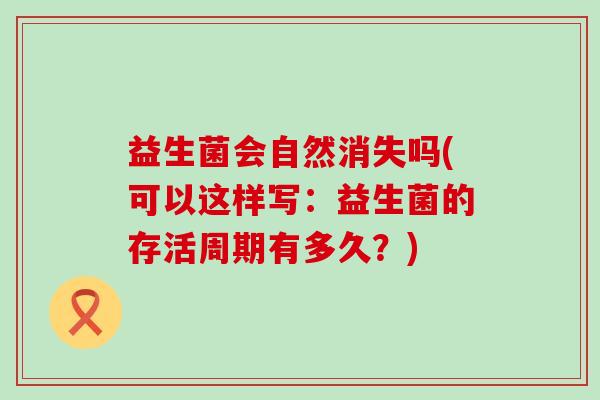 益生菌会自然消失吗(可以这样写：益生菌的存活周期有多久？)