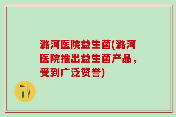 潞河医院益生菌(潞河医院推出益生菌产品，受到广泛赞誉)