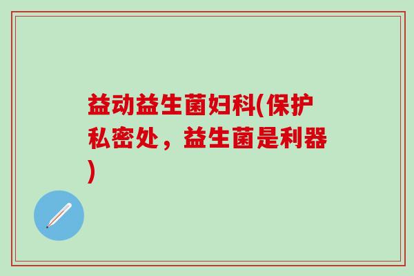 益动益生菌(保护私密处，益生菌是利器)