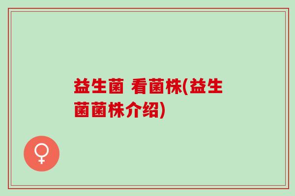 益生菌 看菌株(益生菌菌株介绍)