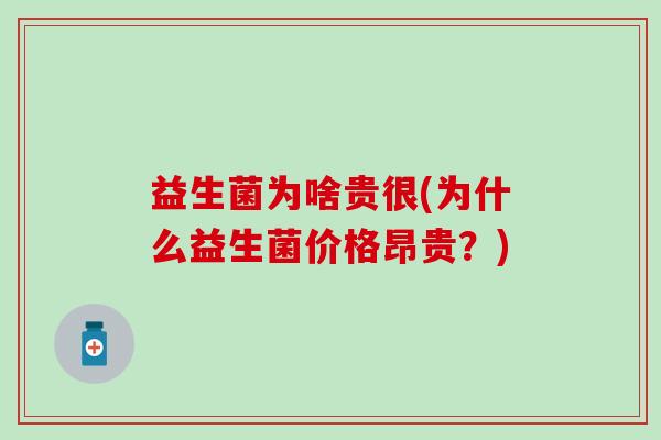 益生菌为啥贵很(为什么益生菌价格昂贵？)