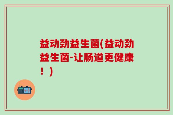 益动劲益生菌(益动劲益生菌-让肠道更健康！)
