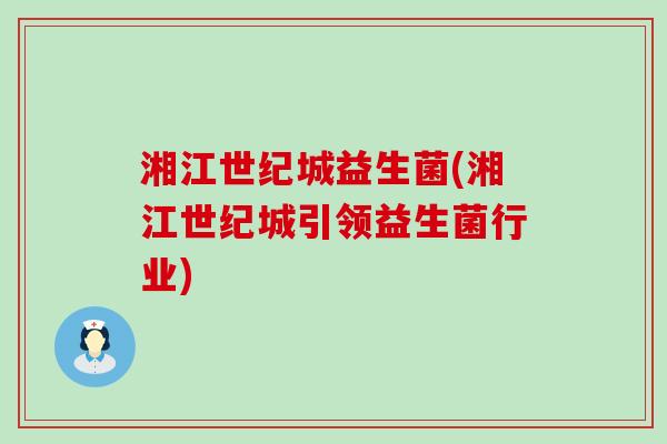湘江世纪城益生菌(湘江世纪城引领益生菌行业)