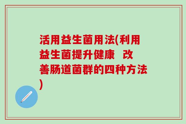 活用益生菌用法(利用益生菌提升健康  改善肠道菌群的四种方法)