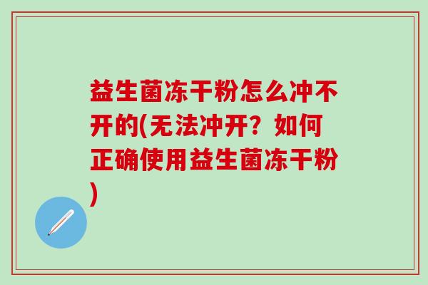 益生菌冻干粉怎么冲不开的(无法冲开？如何正确使用益生菌冻干粉)