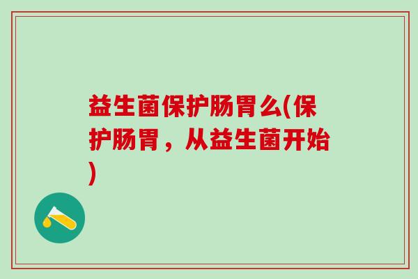 益生菌保护肠胃么(保护肠胃，从益生菌开始)