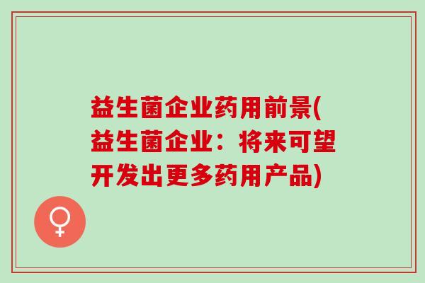 益生菌企业药用前景(益生菌企业：将来可望开发出更多药用产品)