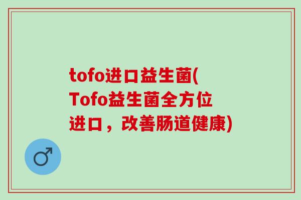 tofo进口益生菌(Tofo益生菌全方位进口，改善肠道健康)