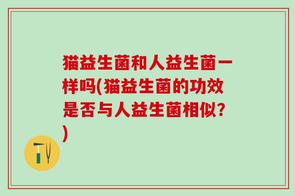 猫益生菌和人益生菌一样吗(猫益生菌的功效是否与人益生菌相似？)