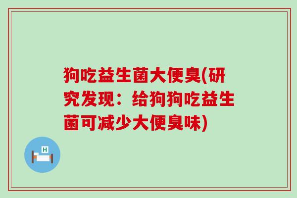 狗吃益生菌大便臭(研究发现：给狗狗吃益生菌可减少大便臭味)