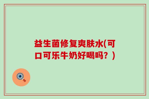 益生菌修复爽肤水(可口可乐牛奶好喝吗？)