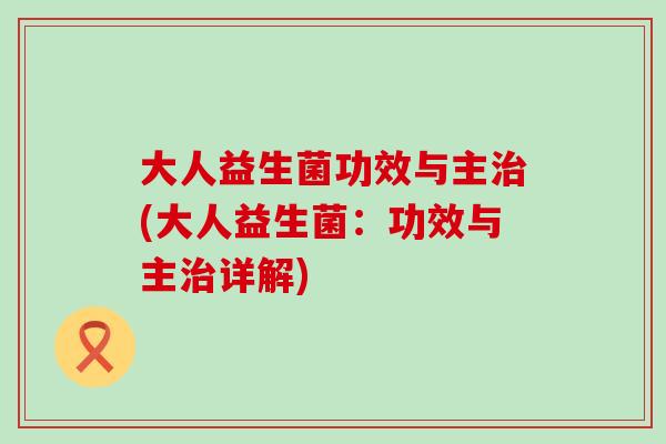 大人益生菌功效与主(大人益生菌：功效与主详解)