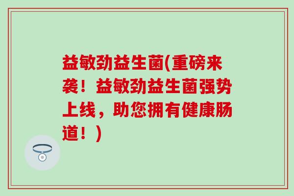 益敏劲益生菌(重磅来袭！益敏劲益生菌强势上线，助您拥有健康肠道！)