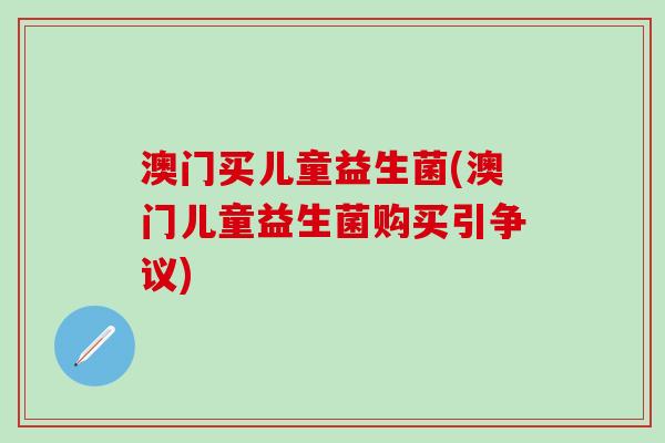 澳门买儿童益生菌(澳门儿童益生菌购买引争议)