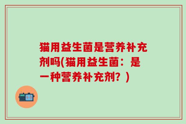猫用益生菌是营养补充剂吗(猫用益生菌：是一种营养补充剂？)