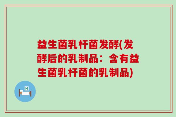 益生菌乳杆菌发酵(发酵后的乳制品：含有益生菌乳杆菌的乳制品)
