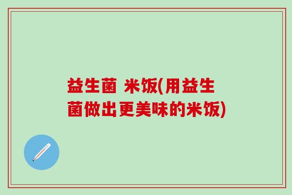 益生菌 米饭(用益生菌做出更美味的米饭)