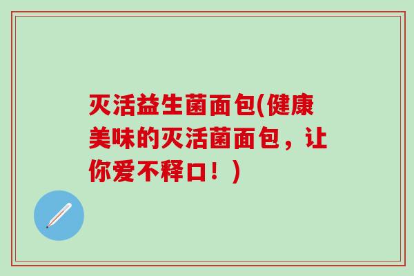 灭活益生菌面包(健康美味的灭活菌面包，让你爱不释口！)