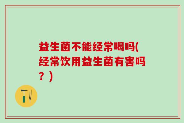 益生菌不能经常喝吗(经常饮用益生菌有害吗？)