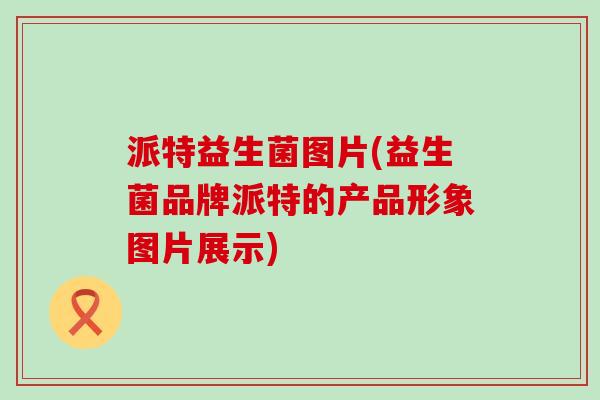 派特益生菌图片(益生菌品牌派特的产品形象图片展示)