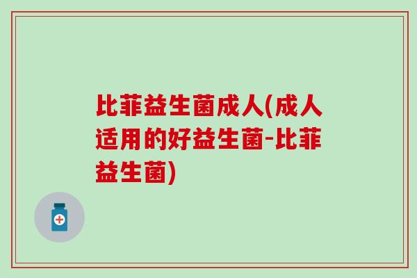 比菲益生菌成人(成人适用的好益生菌-比菲益生菌)