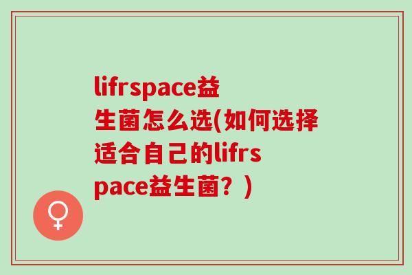 lifrspace益生菌怎么选(如何选择适合自己的lifrspace益生菌？)