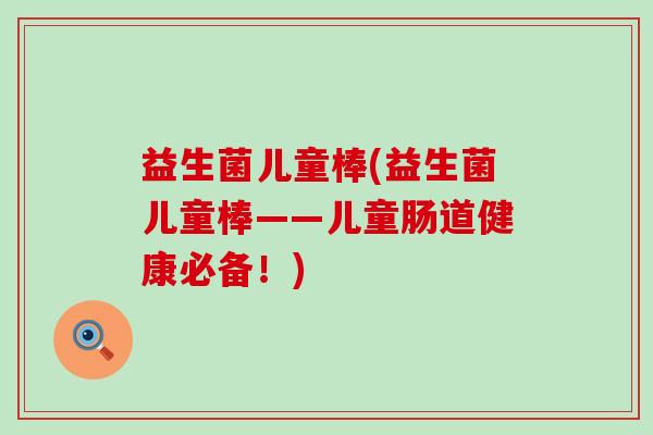 益生菌儿童棒(益生菌儿童棒——儿童肠道健康必备！)