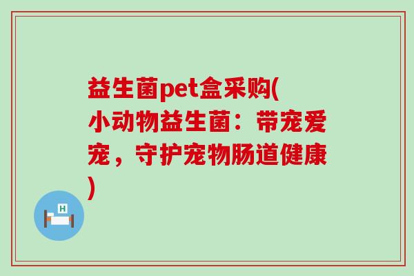益生菌pet盒采购(小动物益生菌：带宠爱宠，守护宠物肠道健康)