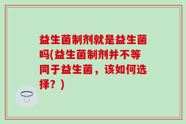 益生菌制剂就是益生菌吗(益生菌制剂并不等同于益生菌,该如何选择?) 益生菌制剂就是益生菌吗(益生菌制剂并不等同于益生菌,该如何选择?)