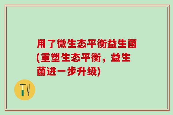 用了微生态平衡益生菌(重塑生态平衡，益生菌进一步升级)