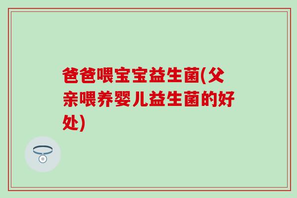 爸爸喂宝宝益生菌(父亲喂养婴儿益生菌的好处) 爸爸喂宝宝益生菌(父亲喂养婴儿益生菌的好处)