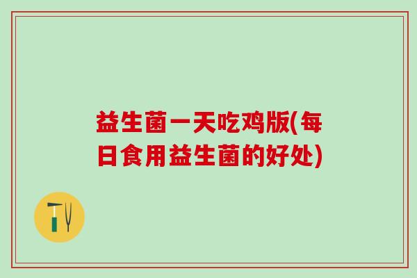 益生菌一天吃鸡版(每日食用益生菌的好处) 益生菌一天吃鸡版(每日食用益生菌的好处)