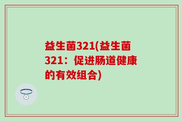 益生菌321(益生菌321:促进肠道健康的有效组合) 益生菌321(益生菌321:促进肠道健康的有效组合)