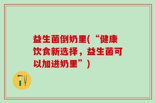 益生菌倒奶里(“健康饮食新选择,益生菌可以加进奶里”) 益生菌倒奶里(“健康饮食新选择,益生菌可以加进奶里”)