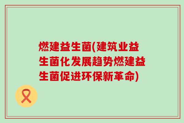 燃建益生菌(建筑业益生菌化发展趋势燃建益生菌促进环保新革命) 燃建益生菌(建筑业益生菌化发展趋势燃建益生菌促进环保新革命)