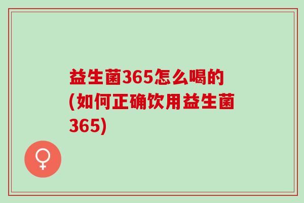 益生菌365怎么喝的(如何正确饮用益生菌365) 益生菌365怎么喝的(如何正确饮用益生菌365)
