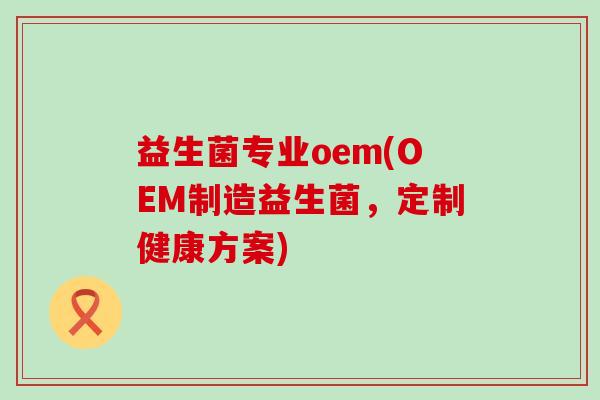 益生菌专业oem(OEM制造益生菌，定制健康方案)