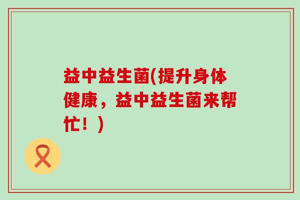 益中益生菌(提升身体健康，益中益生菌来帮忙！)