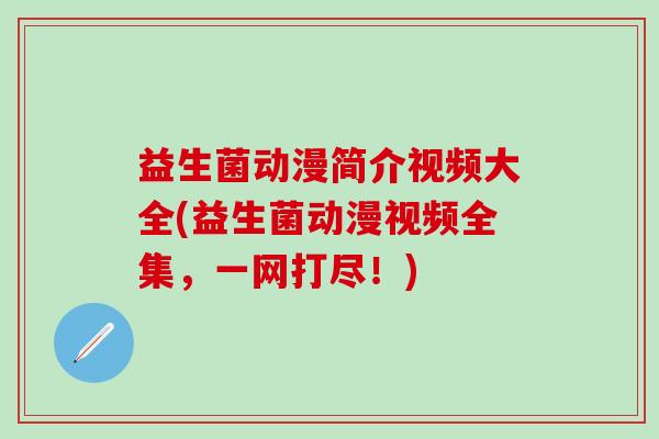 益生菌动漫简介视频大全(益生菌动漫视频全集，一网打尽！)