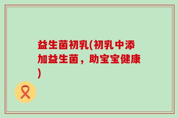 益生菌初乳(初乳中添加益生菌，助宝宝健康)