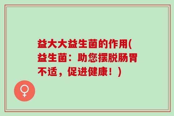 益大大益生菌的作用(益生菌：助您摆脱肠胃不适，促进健康！)