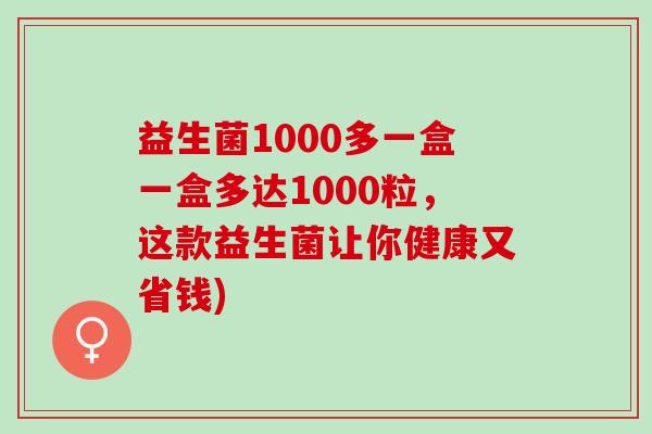 益生菌1000多一盒一盒多达1000粒，这款益生菌让你健康又省钱)