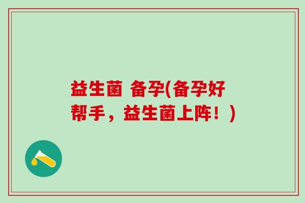 益生菌 备孕(备孕好帮手，益生菌上阵！)