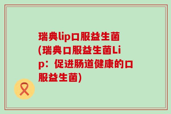 瑞典lip口服益生菌(瑞典口服益生菌Lip：促进肠道健康的口服益生菌)