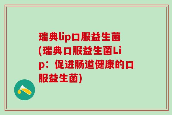 瑞典lip口服益生菌(瑞典口服益生菌Lip：促进肠道健康的口服益生菌)